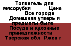 Толкатель для мясорубки zelmer › Цена ­ 400 - Все города Домашняя утварь и предметы быта » Посуда и кухонные принадлежности   . Тверская обл.,Ржев г.